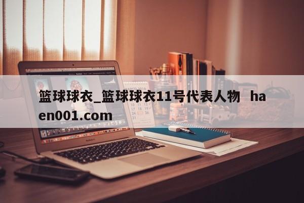 篮球球衣_篮球球衣11号代表人物 haen001.com