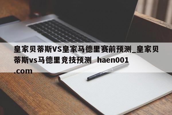 皇家贝蒂斯VS皇家马德里赛前预测_皇家贝蒂斯vs马德里竞技预测 haen001.com