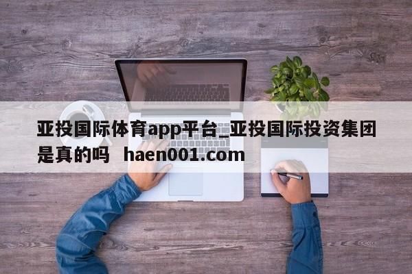 亚投国际体育app平台_亚投国际投资集团是真的吗 haen001.com