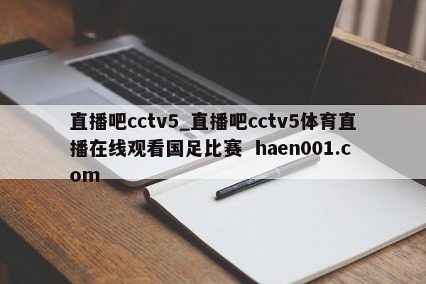 直播吧cctv5_直播吧cctv5体育直播在线观看国足比赛 haen001.com