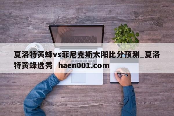 夏洛特黄蜂vs菲尼克斯太阳比分预测_夏洛特黄蜂选秀 haen001.com