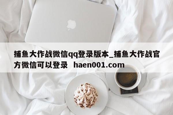 捕鱼大作战微信qq登录版本_捕鱼大作战官方微信可以登录 haen001.com