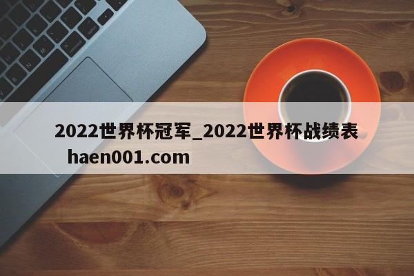 2022世界杯冠军_2022世界杯战绩表 haen001.com
