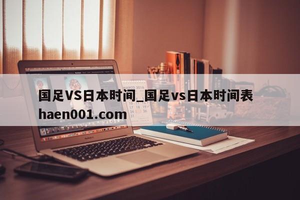 国足VS日本时间_国足vs日本时间表 haen001.com
