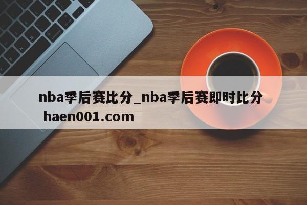 nba季后赛比分_nba季后赛即时比分 haen001.com
