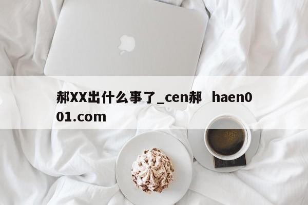 郝XX出什么事了_cen郝  haen001.com