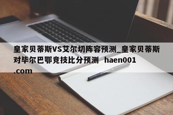 皇家贝蒂斯VS艾尔切阵容预测_皇家贝蒂斯对毕尔巴鄂竞技比分预测  haen001.com