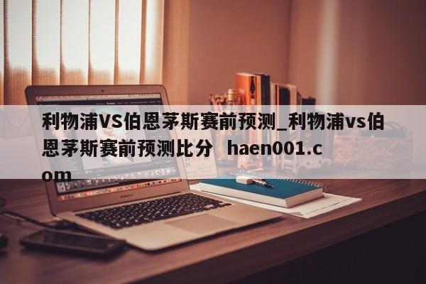 利物浦VS伯恩茅斯赛前预测_利物浦vs伯恩茅斯赛前预测比分  haen001.com