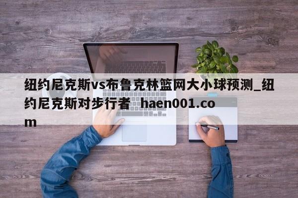 纽约尼克斯vs布鲁克林篮网大小球预测_纽约尼克斯对步行者 haen001.com