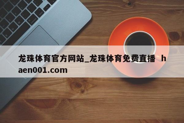 龙珠体育官方网站_龙珠体育免费直播  haen001.com