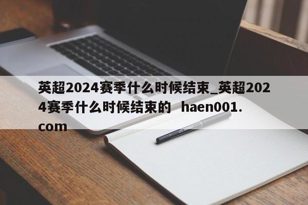 英超2024赛季什么时候结束_英超2024赛季什么时候结束的 haen001.com