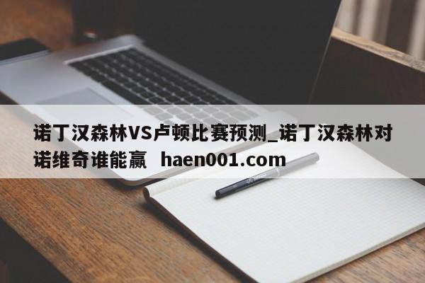 诺丁汉森林VS卢顿比赛预测_诺丁汉森林对诺维奇谁能赢 haen001.com