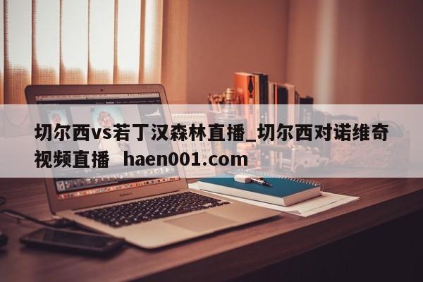切尔西vs若丁汉森林直播_切尔西对诺维奇视频直播 haen001.com