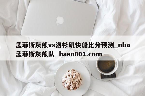 孟菲斯灰熊vs洛杉矶快船比分预测_nba孟菲斯灰熊队 haen001.com