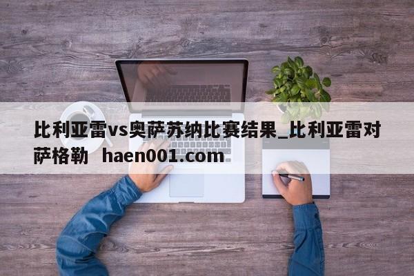 比利亚雷vs奥萨苏纳比赛结果_比利亚雷对萨格勒  haen001.com