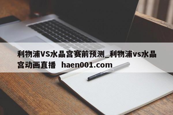 利物浦VS水晶宫赛前预测_利物浦vs水晶宫动画直播 haen001.com