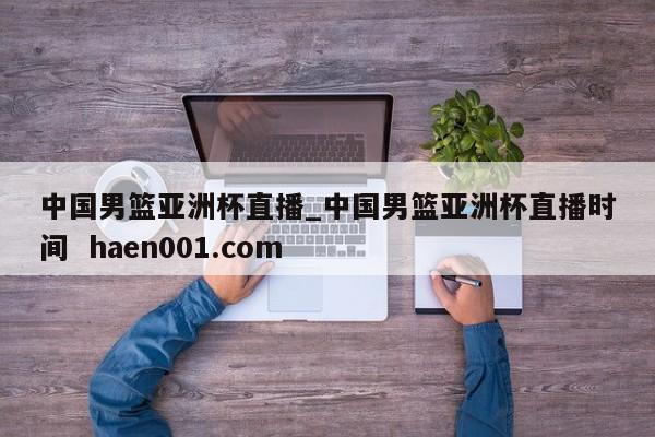 中国男篮亚洲杯直播_中国男篮亚洲杯直播时间 haen001.com