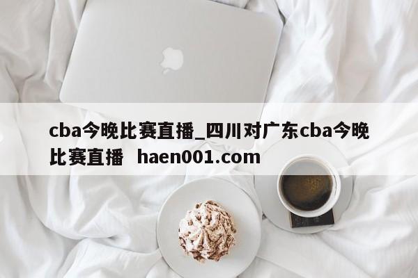cba今晚比赛直播_四川对广东cba今晚比赛直播 haen001.com