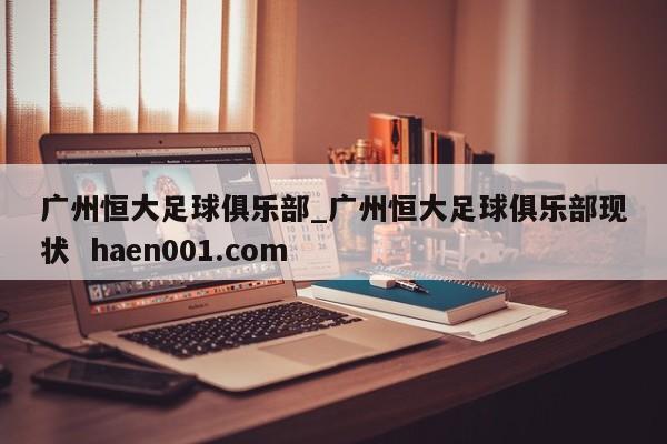 广州恒大足球俱乐部_广州恒大足球俱乐部现状  haen001.com