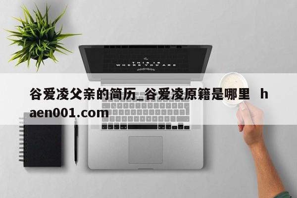 谷爱凌父亲的简历_谷爱凌原籍是哪里  haen001.com