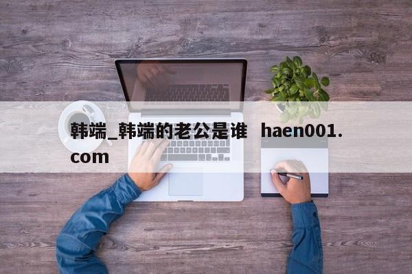 韩端_韩端的老公是谁 haen001.com