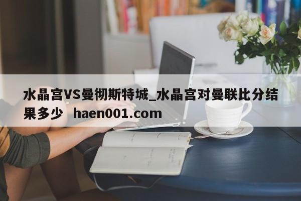 水晶宫VS曼彻斯特城_水晶宫对曼联比分结果多少 haen001.com