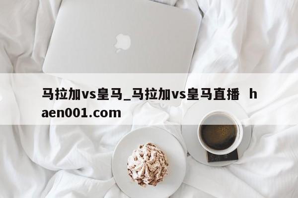 马拉加vs皇马_马拉加vs皇马直播  haen001.com