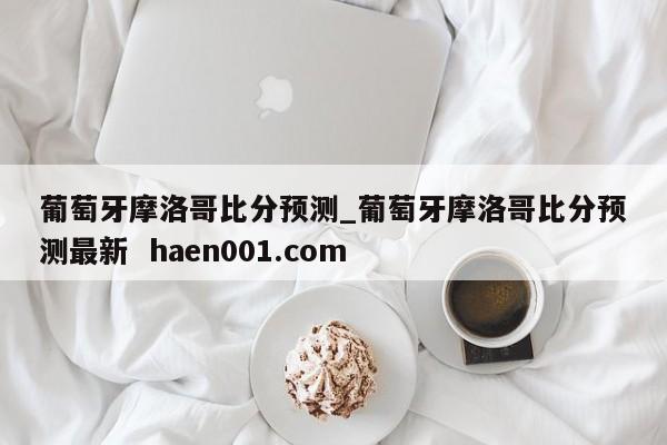 葡萄牙摩洛哥比分预测_葡萄牙摩洛哥比分预测最新 haen001.com