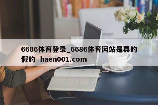 6686体育登录_6686体育网站是真的假的  haen001.com