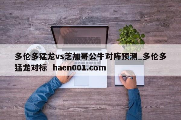 多伦多猛龙vs芝加哥公牛对阵预测_多伦多猛龙对标 haen001.com