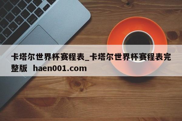 卡塔尔世界杯赛程表_卡塔尔世界杯赛程表完整版  haen001.com