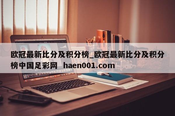 欧冠最新比分及积分榜_欧冠最新比分及积分榜中国足彩网 haen001.com