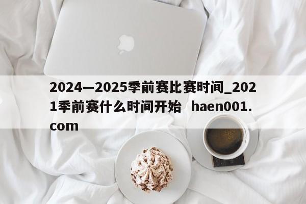 2024―2025季前赛比赛时间_2021季前赛什么时间开始 haen001.com