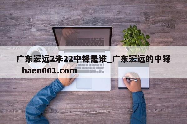 广东宏远2米22中锋是谁_广东宏远的中锋 haen001.com