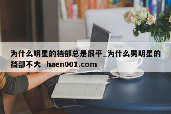 为什么明星的裆部总是很平_为什么男明星的裆部不大 haen001.com