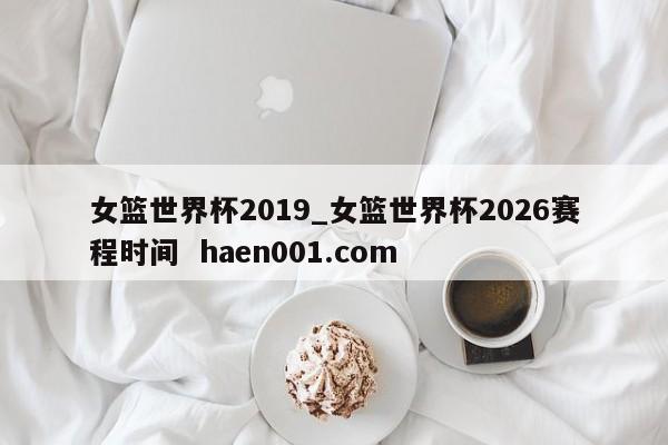 女篮世界杯2019_女篮世界杯2026赛程时间 haen001.com