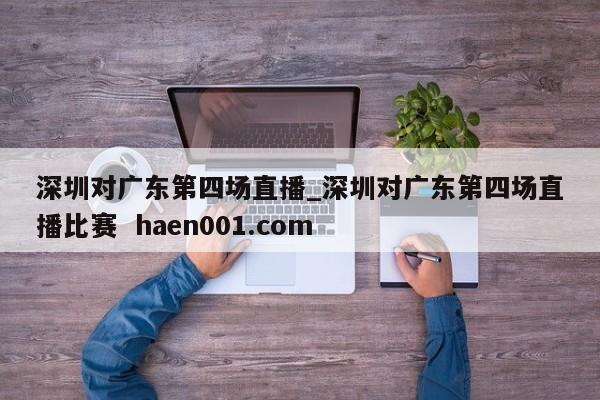 深圳对广东第四场直播_深圳对广东第四场直播比赛 haen001.com