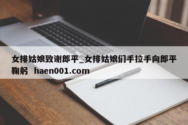 女排姑娘致谢郎平_女排姑娘们手拉手向郎平鞠躬 haen001.com