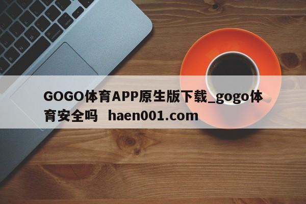 GOGO体育APP原生版下载_gogo体育安全吗  haen001.com