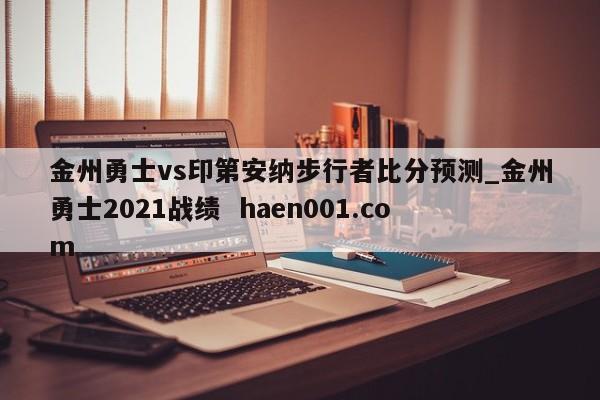 金州勇士vs印第安纳步行者比分预测_金州勇士2021战绩 haen001.com