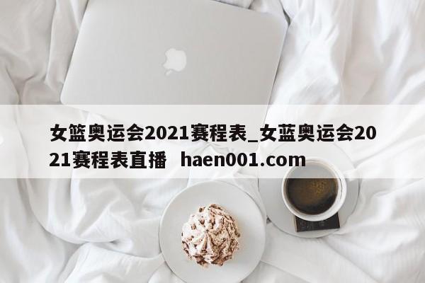 女篮奥运会2021赛程表_女蓝奥运会2021赛程表直播 haen001.com