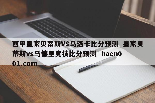 西甲皇家贝蒂斯VS马洛卡比分预测_皇家贝蒂斯vs马德里竞技比分预测 haen001.com