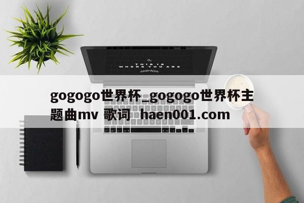 gogogo世界杯_gogogo世界杯主题曲mv 歌词 haen001.com
