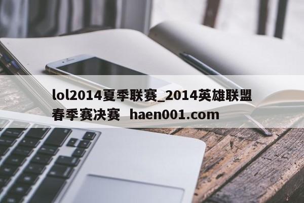 lol2014夏季联赛_2014英雄联盟春季赛决赛 haen001.com