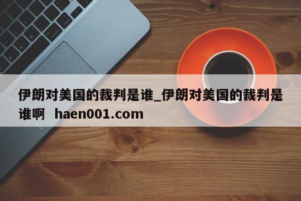伊朗对美国的裁判是谁_伊朗对美国的裁判是谁啊 haen001.com