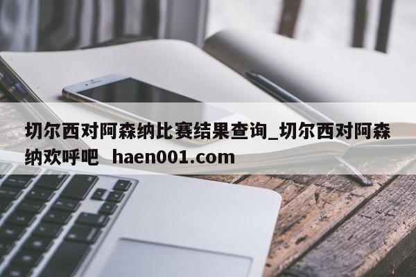 切尔西对阿森纳比赛结果查询_切尔西对阿森纳欢呼吧 haen001.com