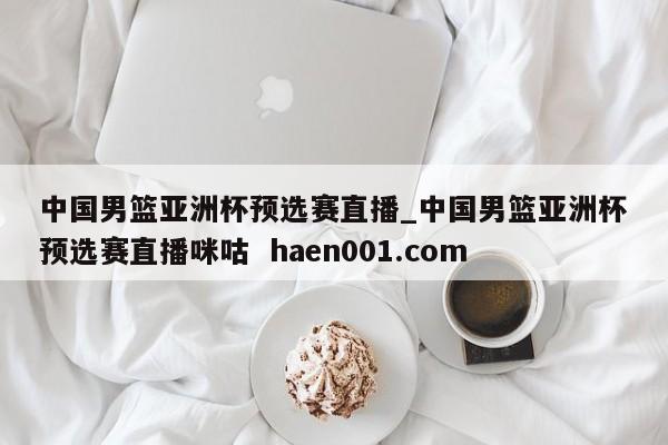 中国男篮亚洲杯预选赛直播_中国男篮亚洲杯预选赛直播咪咕 haen001.com