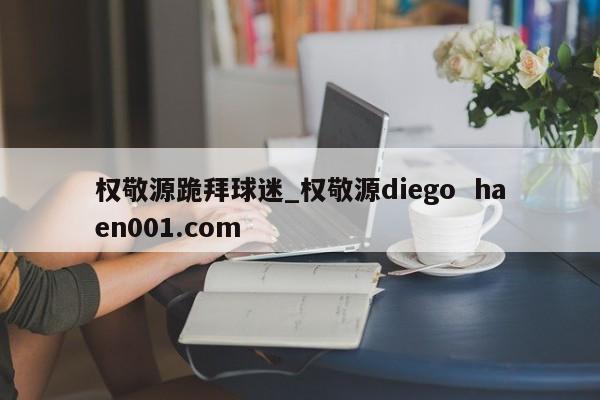 权敬源跪拜球迷_权敬源diego  haen001.com