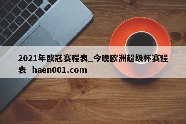 2021年欧冠赛程表_今晚欧洲超级杯赛程表  haen001.com