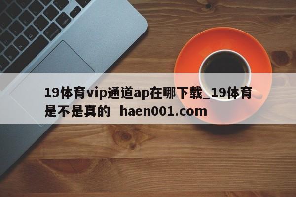 19体育vip通道ap在哪下载_19体育是不是真的  haen001.com